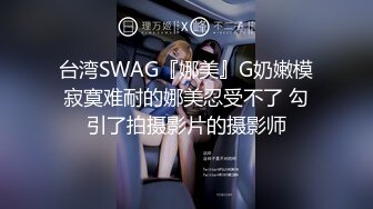 台湾SWAG『娜美』G奶嫩模寂寞难耐的娜美忍受不了 勾引了拍摄影片的摄影师