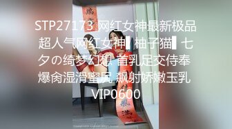 STP27173 网红女神最新极品超人气网红女神▌柚子猫▌七夕の绮梦幻想 首乳足交侍奉 爆肏湿滑蜜尻 飙射娇嫩玉乳 VIP0600