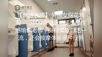 【新速片遞】 外围女探花鸡哥❤️3000元酒店约操极品性感瑜伽老师，身材柔软口活一流，还会按摩体验多种服务