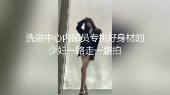 洗浴中心内部员专挑好身材的少妇一路走一路拍