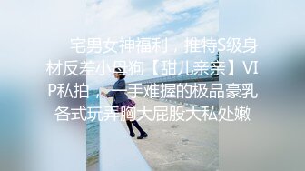 ❤️宅男女神福利，推特S级身材反差小母狗【甜儿亲亲】VIP私拍， 一手难握的极品豪乳各式玩弄胸大屁股大私处嫩