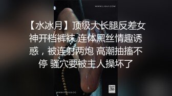 【水冰月】顶级大长腿反差女神开档裤袜 连体黑丝情趣诱惑，被连射两炮 高潮抽搐不停 骚穴要被主人操坏了