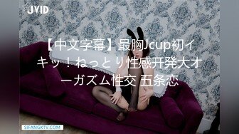 【中文字幕】最胸Jcup初イキッ！ねっとり性感开発大オーガズム性交 五条恋