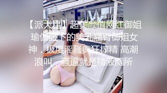 【派大星】超美颜值网红御姐 瑜伽服下的美乳翘臀御姐女神，极度淫骚疯狂榨精 高潮浪叫，骚逼就是精液厕所