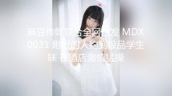 麻豆传媒联合全网首发 MDX0031 附近的人约到极品学生妹 在酒店激情猛操