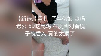 【新速片遞】  黑丝伪娘 爽吗老公 69吃完鸡 在厕所对着镜子被后入 真的太顶了 