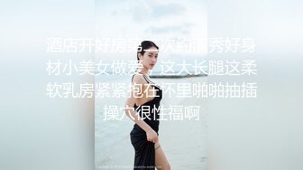 酒店开好房第二次约清秀好身材小美女做爱，这大长腿这柔软乳房紧紧抱在怀里啪啪抽插操穴很性福啊