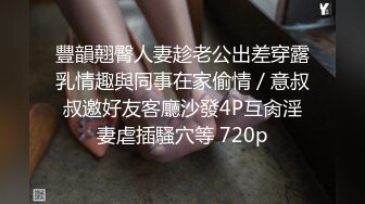 豐韻翹臀人妻趁老公出差穿露乳情趣與同事在家偷情／意叔叔邀好友客廳沙發4P互肏淫妻虐插騷穴等 720p