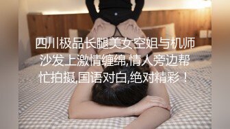 四川极品长腿美女空姐与机师沙发上激情缠绵,情人旁边帮忙拍摄,国语对白,绝对精彩！