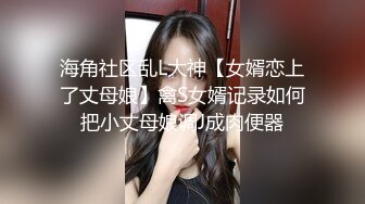 海角社区乱L大神【女婿恋上了丈母娘】禽S女婿记录如何把小丈母娘调J成肉便器