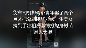 货车司机排骨小青年追了两个月才把公司刚毕业大学生美女搞到手出租房激情打炮身材苗条大长腿