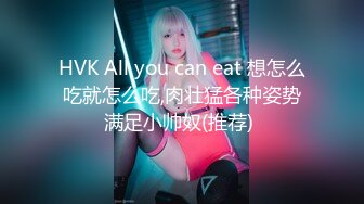 HVK All you can eat 想怎么吃就怎么吃,肉壮猛各种姿势满足小帅奴(推荐) 