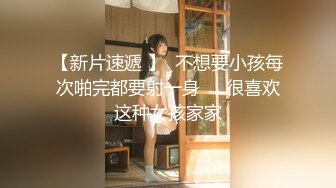 【新片速遞 】  不想要小孩每次啪完都要射一身❤️很喜欢这种女孩家家