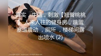 真实，牛逼，刺激【翘臀桃桃】 人来人往的健身房，跳蛋塞逼震动 ，厕所 ，楼梯间露出喷水 (2)