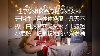 性感学姐极品身材学姐女神 开档性感连体体操服，几天不操，白虎嫩穴又变紧了！撅起小屁股！把她粉嫩的小穴塞满！