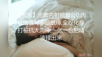 【凯乐】无套内射翘臀公0,肉壮的身材手感贼棒,全程化身打桩机大肉棒,一张一合把精液排出来