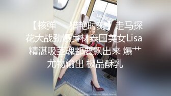 【核弹❤️猎艳时刻】走马探花大战劲爆身材泰国美女Lisa 精湛吸茎魂都要飘出来 爆艹尤物输出 极品酥乳