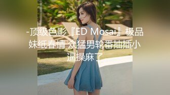 -顶级色影『ED Mosai』极品妹纸春情 众猛男轮番抽插小逼操麻了