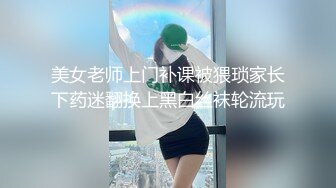 美女老师上门补课被猥琐家长下药迷翻换上黑白丝袜轮流玩