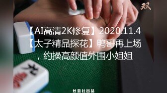 【AI高清2K修复】2020.11.4【太子精品探花】鸭哥再上场，约操高颜值外围小姐姐