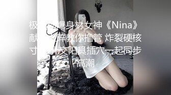 极品劲爆身材女神《Nina》献身上阵教你撸管 炸裂硬核寸止 乳交阳具插穴一起同步高潮