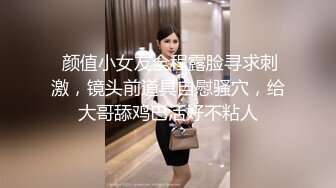  颜值小女友全程露脸寻求刺激，镜头前道具自慰骚穴，给大哥舔鸡巴活好不粘人