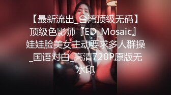 【最新流出_台湾顶级无码】顶级色影师『ED_Mosaic』娃娃脸美女主动要求多人群操_国语对白_高清720P原版无水印