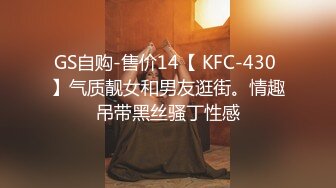 GS自购-售价14【 KFC-430 】气质靓女和男友逛街。情趣吊带黑丝骚丁性感