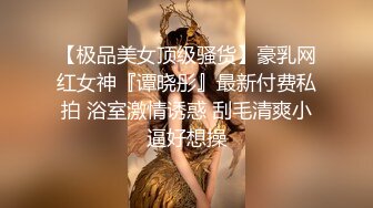 【极品美女顶级骚货】豪乳网红女神『谭晓彤』最新付费私拍 浴室激情诱惑 刮毛清爽小逼好想操