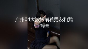 广州04大波妹瞒着男友和我偷情