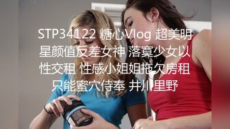 STP34122 糖心Vlog 超美明星颜值反差女神 落寞少女以性交租 性感小姐姐拖欠房租只能蜜穴侍奉 井川里野