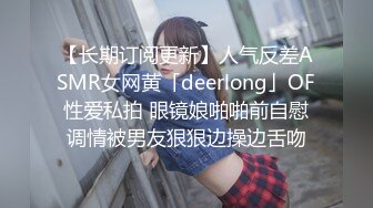 【长期订阅更新】人气反差ASMR女网黄「deerlong」OF性爱私拍 眼镜娘啪啪前自慰调情被男友狠狠边操边舌吻