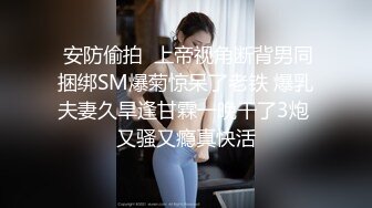  安防偷拍  上帝视角断背男同捆绑SM爆菊惊呆了老铁 爆乳夫妻久旱逢甘霖一晚干了3炮 又骚又瘾真快活