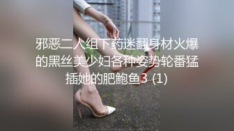 邪恶二人组下药迷翻身材火爆的黑丝美少妇各种姿势轮番猛插她的肥鲍鱼3 (1)