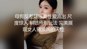 母狗反差婊淫妻性爱流出 尺度惊人 解锁所有玩法 完美展现女人骚浪贱的天性