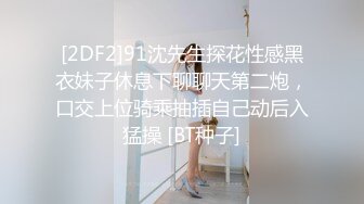 [2DF2]91沈先生探花性感黑衣妹子休息下聊聊天第二炮，口交上位骑乘抽插自己动后入猛操 [BT种子]