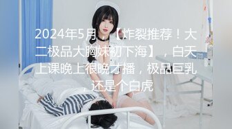 2024年5月，【炸裂推荐！大二极品大胸妹初下海】，白天上课晚上很晚才播，极品巨乳，还是个白虎