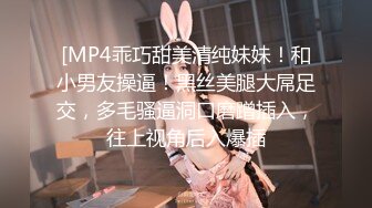 [MP4乖巧甜美清纯妹妹！和小男友操逼！黑丝美腿大屌足交，多毛骚逼洞口磨蹭插入，往上视角后入爆插