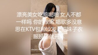 漂亮美女吃鸡啪啪 女人不都一样吗 你的很嫩 唱歌多没意思在KTV包厢沙发上把妹子衣服脱了就开车