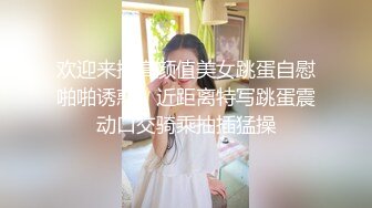 欢迎来操高颜值美女跳蛋自慰啪啪诱惑，近距离特写跳蛋震动口交骑乘抽插猛操