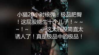 小猫20小时核弹！极品肥臀！这屁股能生十个儿子！~ ~~！~✨✨✨-~这大屁股简直太诱人了！真是极品中的极品！