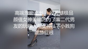 高端泄密流出❤️反差婊极品颜值女神姜瑜沦为了富二代男友的玩物人前女神私下小贱狗跪舔屁眼