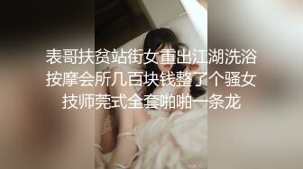 表哥扶贫站街女重出江湖洗浴按摩会所几百块钱整了个骚女技师莞式全套啪啪一条龙