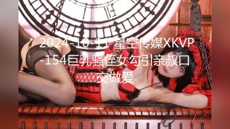  2024-10-11 星空传媒XKVP-154巨乳骚侄女勾引亲叔口交做爱