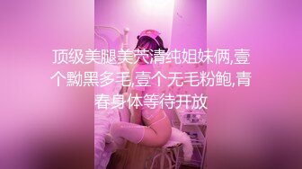 顶级美腿美茓清纯姐妹俩,壹个黝黑多毛,壹个无毛粉鲍,青春身体等待开放