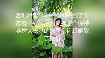 杏吧尹志平3 - 3000先约了个态度不好，后面又换了个模特身材大长腿的妹子，还跟她砍了砍价