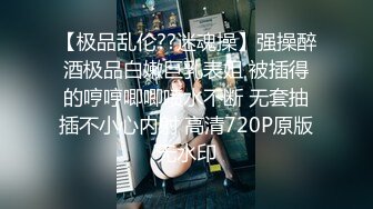 【极品乱伦??迷魂操】强操醉酒极品白嫩巨乳表姐 被插得的哼哼唧唧喷水不断 无套抽插不小心内射 高清720P原版无水印