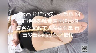 【极品 淫娃学妹】鸡教练 网黄推特摄影师专属学妹玩物 猫系女家政主人隐藏菜单 有事没事抽插女仆尽情榨