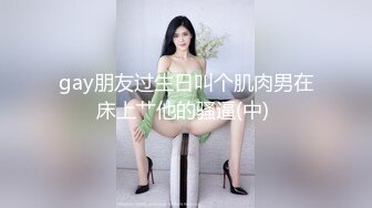 gay朋友过生日叫个肌肉男在床上艹他的骚逼(中) 