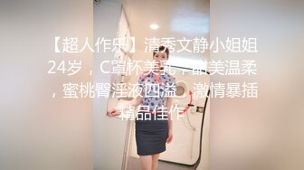 【超人作乐】清秀文静小姐姐24岁，C罩杯美乳，甜美温柔，蜜桃臀淫液四溢，激情暴插精品佳作